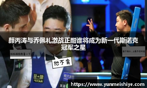 颜丙涛与乔佩礼激战正酣谁将成为新一代斯诺克冠军之星