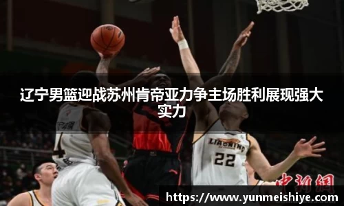 辽宁男篮迎战苏州肯帝亚力争主场胜利展现强大实力