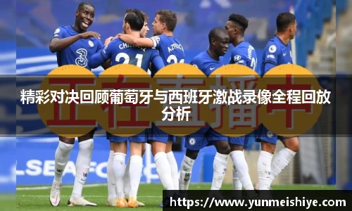 精彩对决回顾葡萄牙与西班牙激战录像全程回放分析