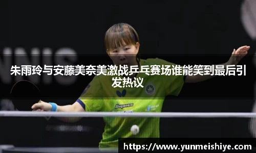 朱雨玲与安藤美奈美激战乒乓赛场谁能笑到最后引发热议