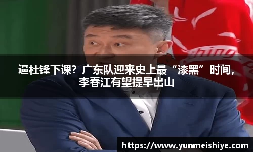 逼杜锋下课？广东队迎来史上最“漆黑”时间，李春江有望提早出山