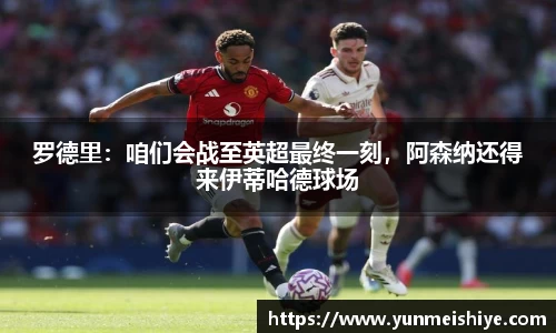 罗德里：咱们会战至英超最终一刻，阿森纳还得来伊蒂哈德球场