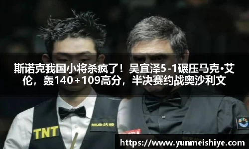 斯诺克我国小将杀疯了！吴宜泽5-1碾压马克·艾伦，轰140+109高分，半决赛约战奥沙利文